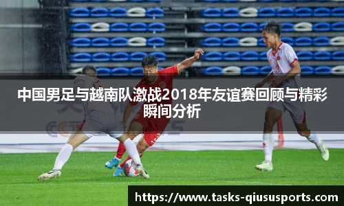 中国男足与越南队激战2018年友谊赛回顾与精彩瞬间分析